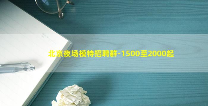 北京夜场模特招聘群-1500至2000起