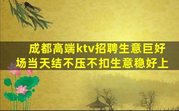 成都高端ktv招聘生意巨好场当天结不压不扣生意稳好上